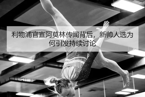 利物浦官宣阿莫林传闻背后，新帅人选为何引发持续讨论